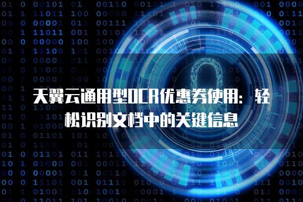 天翼云通用型OCR优惠券使用:轻松识别文档中的关键信息