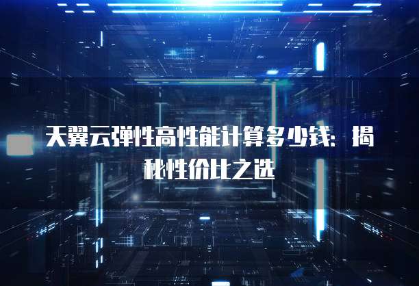 天翼云弹性高性能计算多少钱:揭秘性价比之选