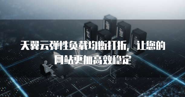 天翼云弹性负载均衡打折，让您的网站更加高效稳定