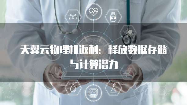 天翼云物理机返利：释放数据存储与计算潜力