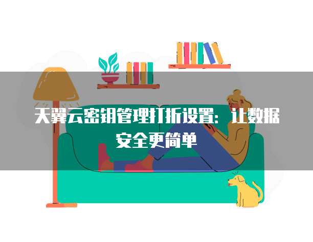 天翼云密钥管理打折设置：让数据安全更简单