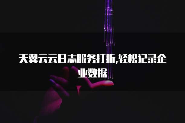 天翼云云日志服务打折,轻松记录企业数据