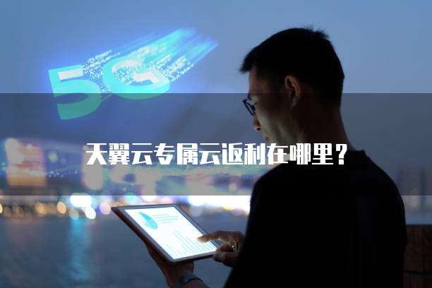 天翼云专属云返利在哪里?