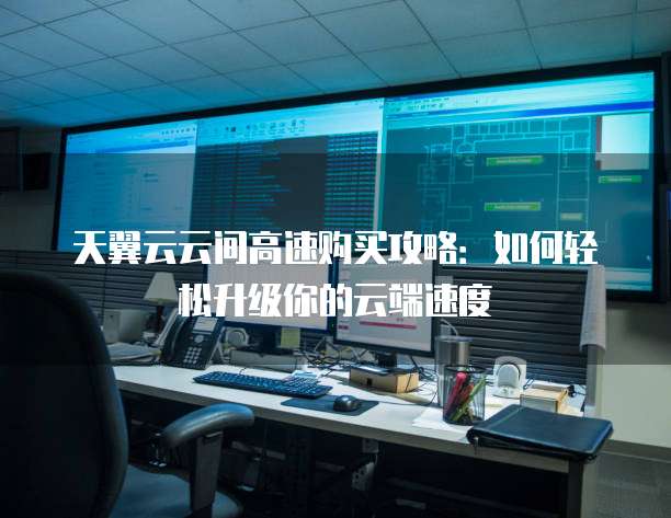 天翼云云间高速购买攻略:如何轻松升级你的云端速度