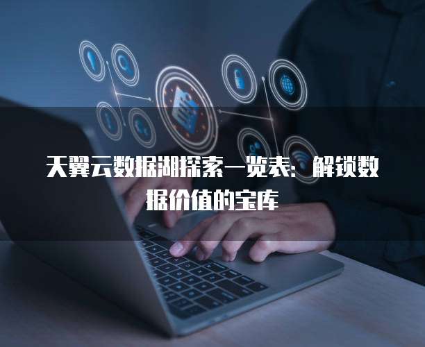 天翼云数据湖探索一览表：解锁数据价值的宝库