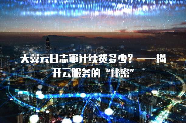 天翼云日志审计续费多少？&mdash;&mdash;揭开云服务的&ldquo;秘密&rdquo;