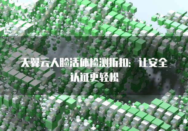 天翼云人脸活体检测折扣:让安全认证更轻松