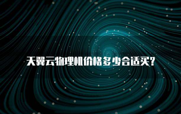 天翼云物理机价格多少合适买?