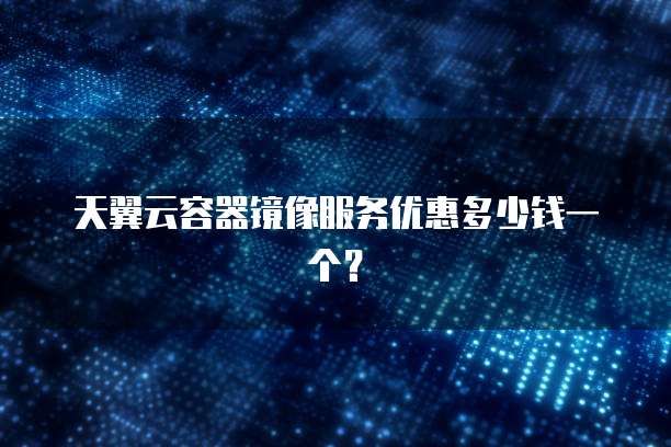 天翼云容器镜像服务优惠多少钱一个?