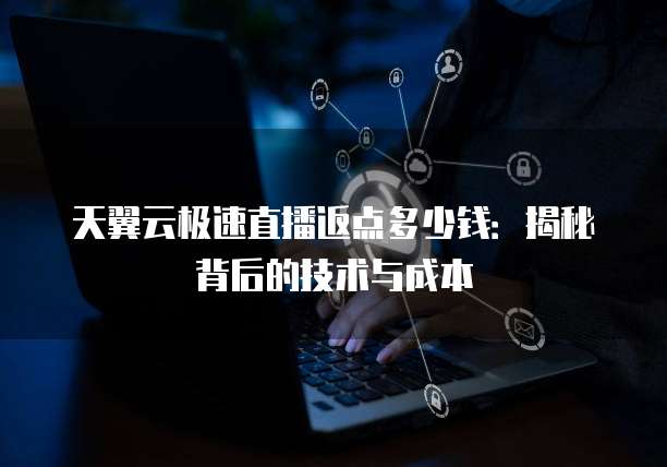 天翼云极速直播返点多少钱：揭秘背后的技术与成本