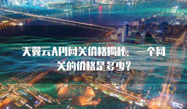天翼云API网关价格揭秘：一个网关的价格是多少？
