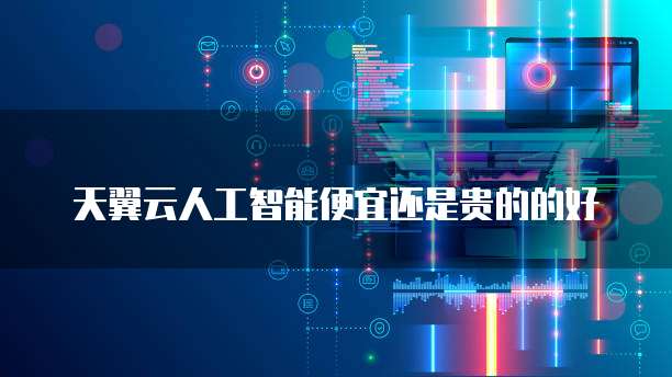 天翼云人工智能便宜还是贵的的好