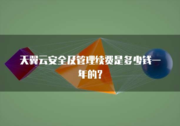天翼云安全及管理续费是多少钱一年的?