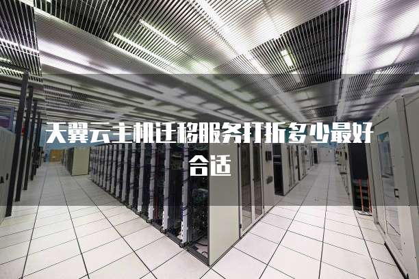 天翼云主机迁移服务打折多少最好合适