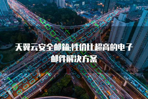 天翼云安全邮箱:性价比超高的电子邮件解决方案