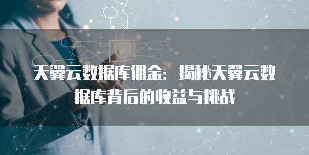天翼云数据库佣金:揭秘天翼云数据库背后的收益与挑战