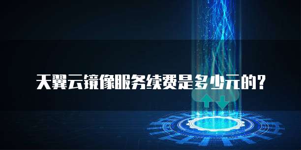 天翼云镜像服务续费是多少元的？