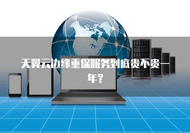 天翼云边缘重保服务到底贵不贵一年?