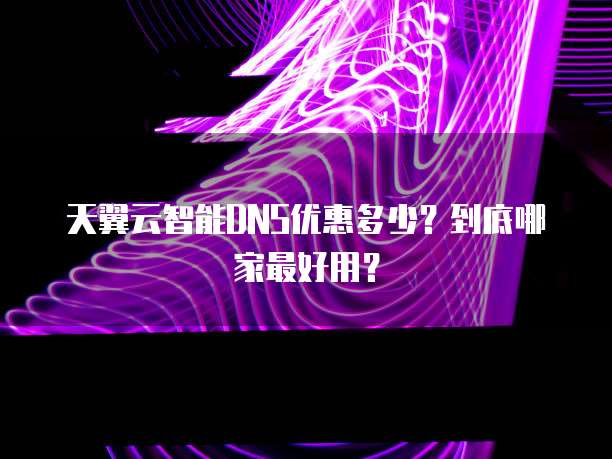 天翼云智能DNS优惠多少?到底哪家最好用?