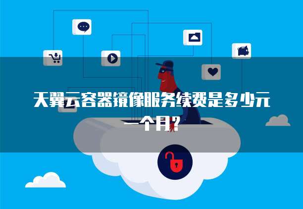 天翼云容器镜像服务续费是多少元一个月？