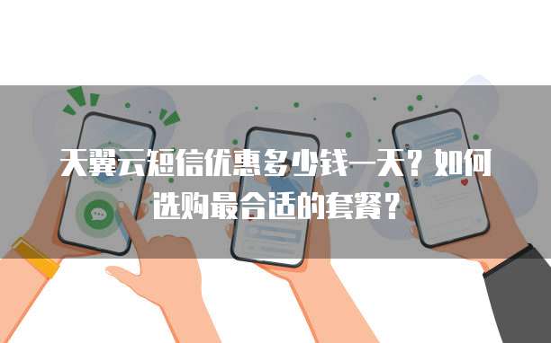 天翼云短信优惠多少钱一天？如何选购最合适的套餐？
