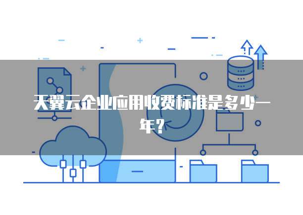 天翼云企业应用收费标准是多少一年?