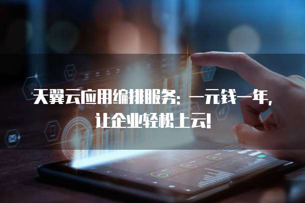 天翼云应用编排服务: 一元钱一年, 让企业轻松上云!
