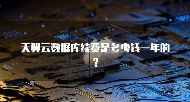 天翼云数据库续费是多少钱一年的?