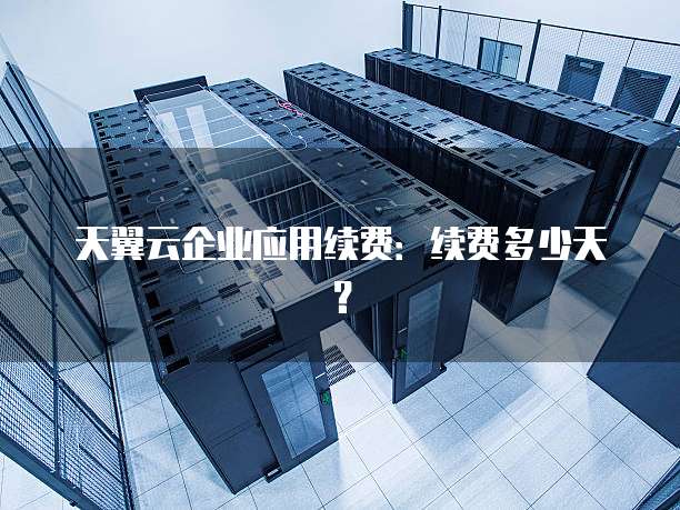 天翼云企业应用续费:续费多少天?