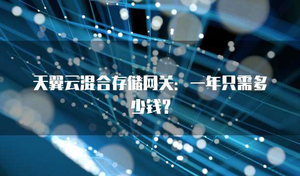 天翼云混合存储网关:一年只需多少钱?