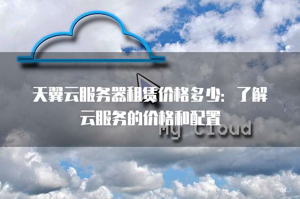 天翼云服务器租赁价格多少:了解云服务的价格和配置