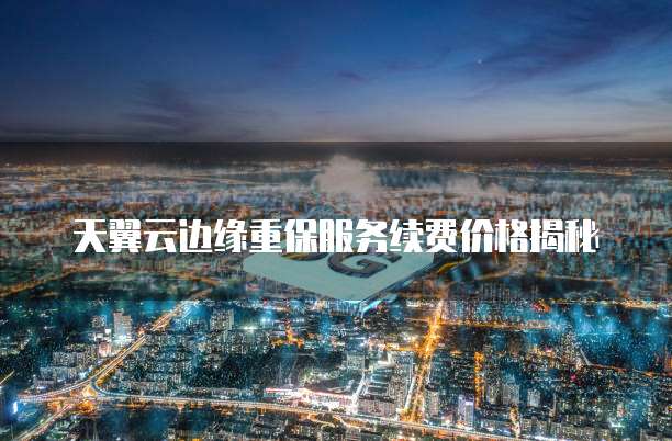 天翼云边缘重保服务续费价格揭秘