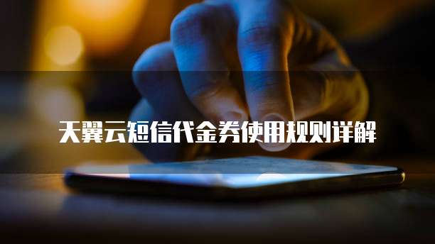 天翼云短信代金券使用规则详解