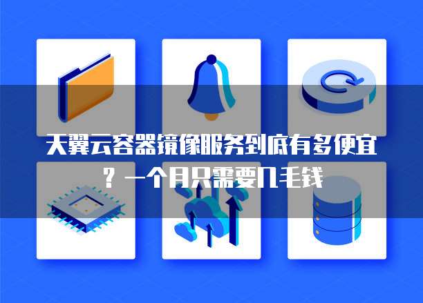 天翼云容器镜像服务到底有多便宜?一个月只需要几毛钱