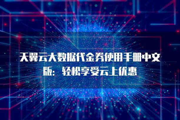 天翼云大数据代金券使用手册中文版:轻松享受云上优惠
