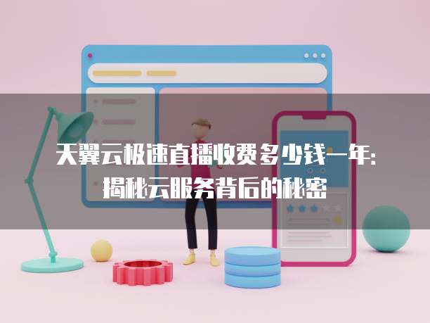 天翼云极速直播收费多少钱一年:揭秘云服务背后的秘密