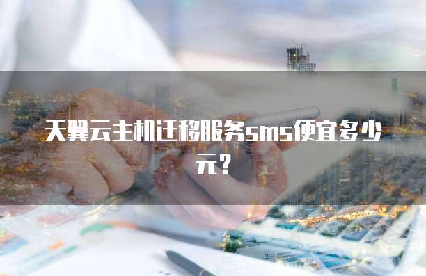 天翼云主机迁移服务sms便宜多少元?