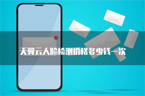 天翼云人脸检测价格多少钱一次