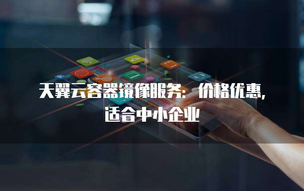 天翼云容器镜像服务:价格优惠,适合中小企业