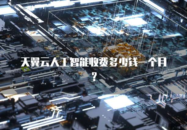 天翼云人工智能收费多少钱一个月?