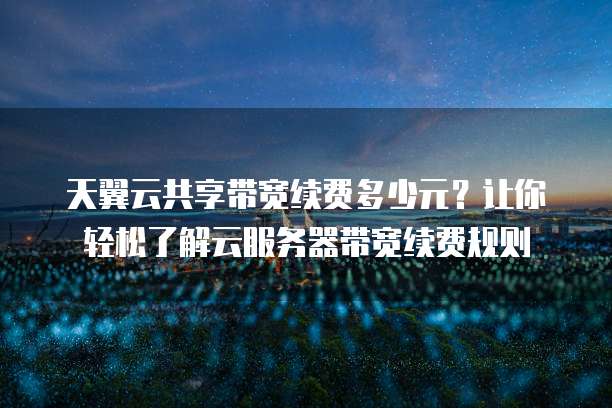 天翼云共享带宽续费多少元?让你轻松了解云服务器带宽续费规则