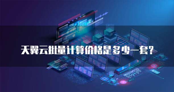 天翼云批量计算价格是多少一套?
