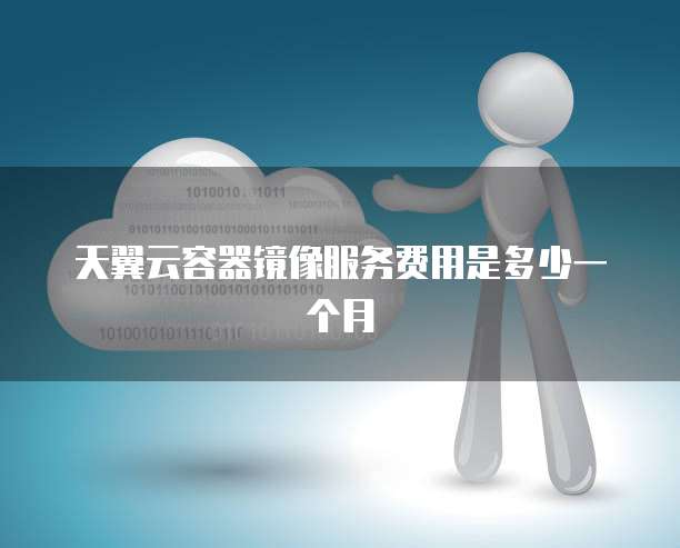 天翼云容器镜像服务费用是多少一个月