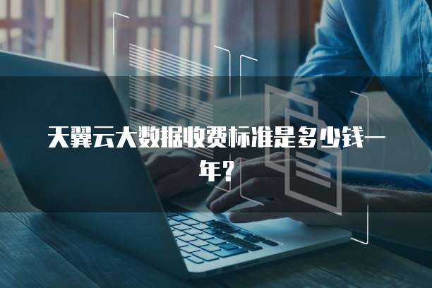 天翼云大数据收费标准是多少钱一年?