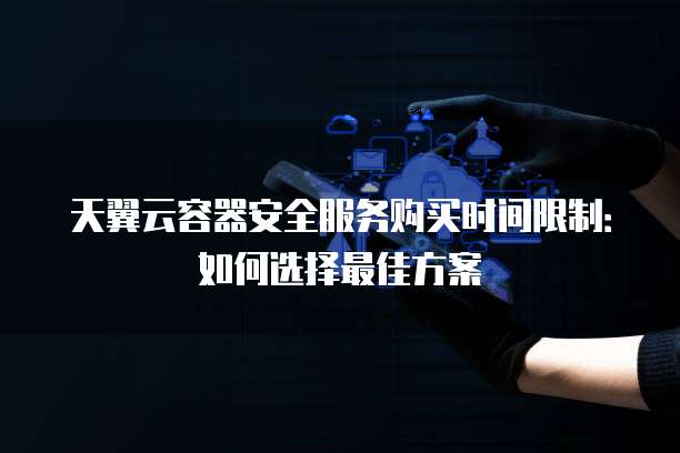 天翼云容器安全服务购买时间限制:如何选择最佳方案