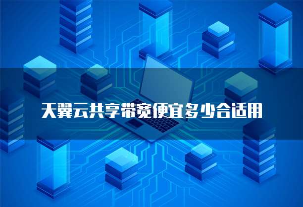 天翼云共享带宽便宜多少合适用