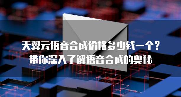 天翼云语音合成价格多少钱一个?带你深入了解语音合成的奥秘