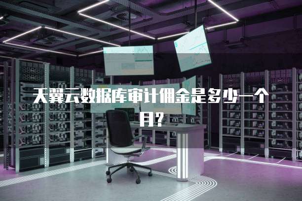 天翼云数据库审计佣金是多少一个月?