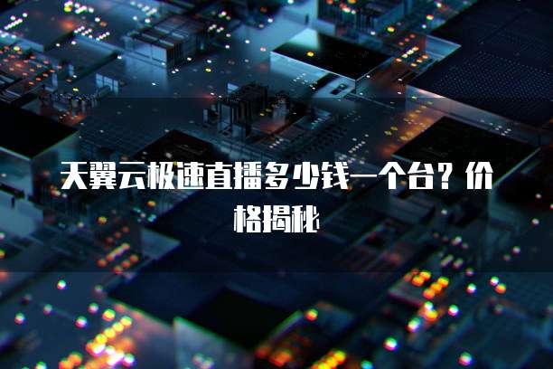 天翼云极速直播多少钱一个台?价格揭秘