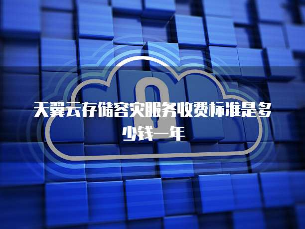 天翼云存储容灾服务收费标准是多少钱一年